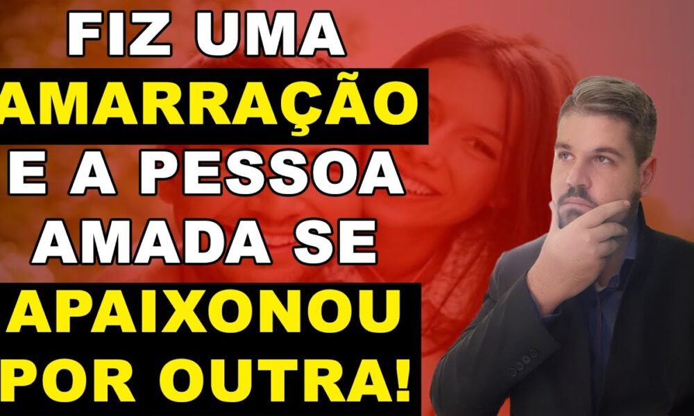 FIZ UMA AMARRAÇÃO AMOROSA E O AMARRADO SE APAIXONOU POR OUTRA O QUE